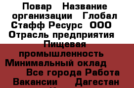 Повар › Название организации ­ Глобал Стафф Ресурс, ООО › Отрасль предприятия ­ Пищевая промышленность › Минимальный оклад ­ 30 000 - Все города Работа » Вакансии   . Дагестан респ.,Кизилюрт г.